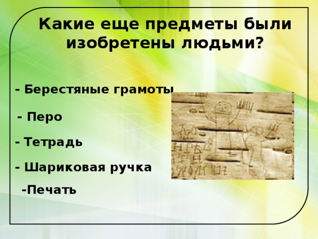 Какие еще предметы были изобретены людьми? - Берестяные грамоты - Перо - Тетрадь - Шариковая ручка  -Печать 