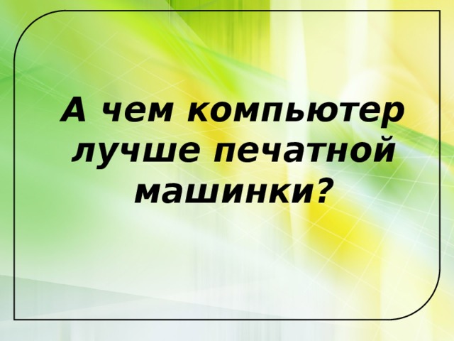 А чем компьютер лучше печатной машинки? 