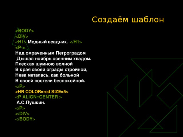 Создаём шаблон     Медный всадник.   Над омраченным Петроградом  Дышал ноябрь осенним хладом. Плеская шумною волной В края своей ограды стройной, Нева металась, как больной В своей постели беспокойной.     А.С.Пушкин.      