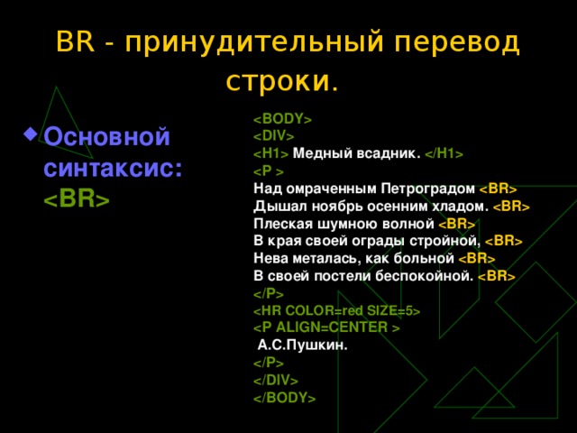 BR - принудительный перевод строки.      Медный всадник.   Над омраченным Петроградом  Дышал ноябрь осенним хладом.  Плеская шумною волной  В края своей ограды стройной,  Нева металась, как больной  В своей постели беспокойной.      А.С.Пушкин.      Основной синтаксис:   