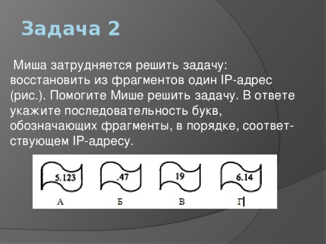 Задача 2  Миша затрудняется решить задачу: восстановить из фрагментов один IP-адрес (рис.). Помогите Мише решить задачу. В ответе укажите последовательность букв, обозначающих фрагменты, в порядке, соответ­ствующем IP-адресу. 