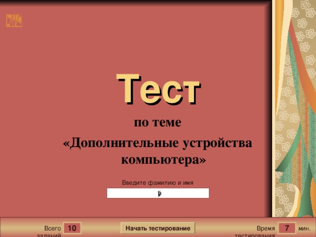 Тест по теме «Дополнительные устройства компьютера» Версия от 22.08.2010 г. Последнюю версию шаблона смотрите на сайте «Тестирование в MS PowerPoint » http://www.rosinka.vrn.ru/pp/ Введите фамилию и имя Начать тестирование 10 7 мин. Время тестирования Всего заданий  