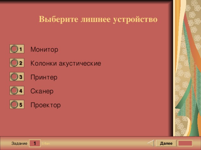 Выберите лишнее устройство Монитор 1 0 Колонки акустические 2 0 Принтер 3 0 Сканер 4 0 Проектор 5 0 1 Далее 1 бал. Задание 