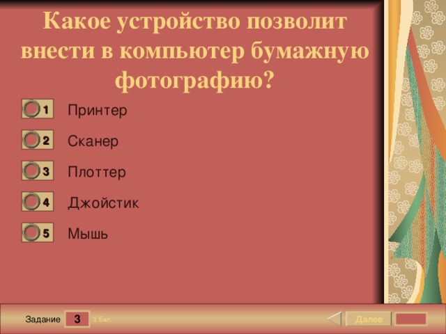 Какое устройство позволит внести в компьютер бумажную фотографию? Принтер 1 0 Сканер 2 0 Плоттер 3 0 Джойстик 4 0 Мышь 5 0 3 Далее 1 бал. Задание 