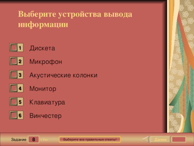 Выберите устройства вывода информации Дискета 1 0 Микрофон 2 0 Акустические колонки 3 0 Монитор 4 0 Клавиатура 5 0 Винчестер 6 0 8 Далее Выберите все правильные ответы! 1 бал. Задание 