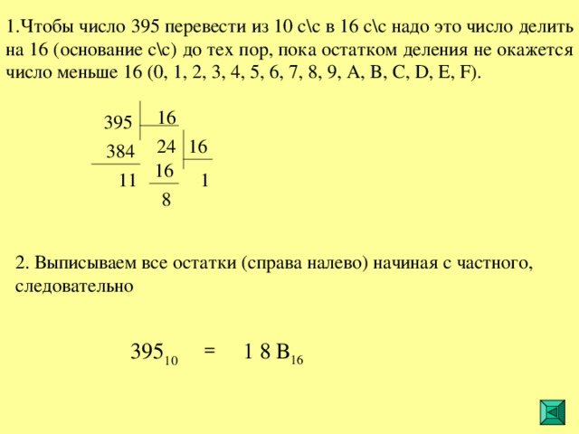 1.Чтобы число 395 перевести из 10 с\с в 16 с\с надо это число делить на 16 (основание с\с) до тех пор, пока остатком деления не окажется число меньше 16  (0, 1, 2, 3, 4, 5, 6, 7, 8, 9, A, B, C, D, E, F ) .  1 8 B 16 = 395 10  