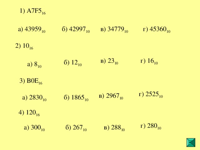 1 ) A7F5 16 42997 10 43959 10 34779 10 45360 10 2 ) 10 16 16 10 23 10 12 10 8 10 3 ) B0E 16 г) 2525 10 в) 2967 10 а) 2830 10 б) 1865 10 4 ) 120 16 г) 280 10 в) 288 10 б) 267 10 а) 300 10 