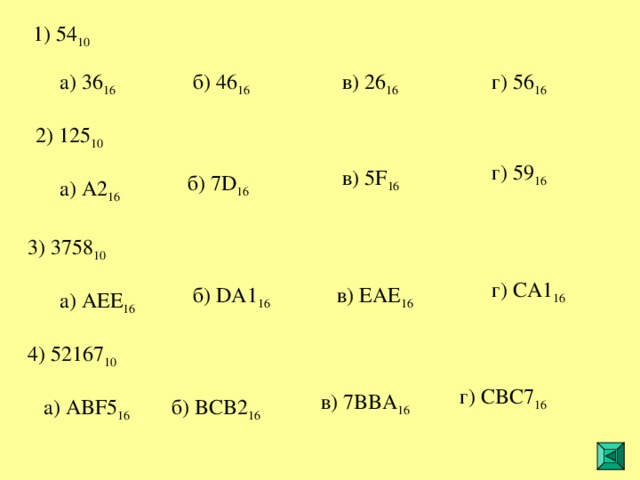 1 ) 54 10 46 16 36 16 26 16 56 16 2 ) 125 10 г) 59 16 в) 5F 16 б) 7D 16 а) A2 16 3 ) 3758 10 г) CA1 16 в) EAE 16 б) DA1 16 а) AEE 16 4 ) 52167 10 г) CBC7 16 в) 7BBA 16 б) BCB2 16 а) ABF5 16 