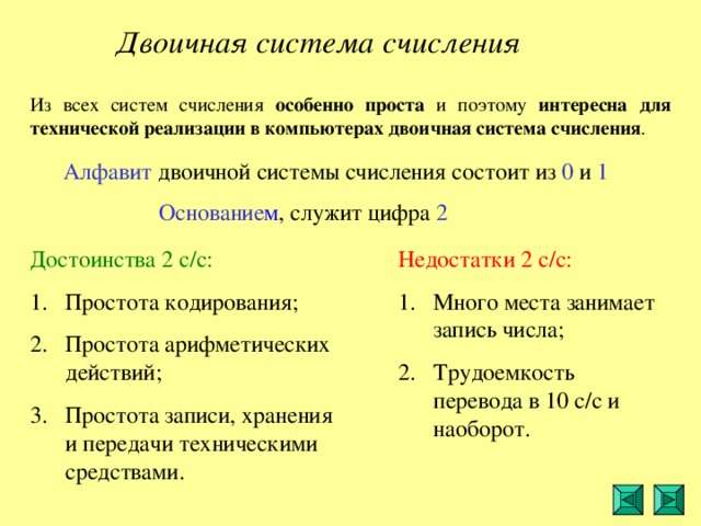 Двоичная система счисления Из всех систем счисления особенно проста и поэтому интересна для технической реализации в компьютерах двоичная система счисления . Алфавит 0  1 Основание м  2 Достоинства 2 с/с: Недостатки 2 с/с: 