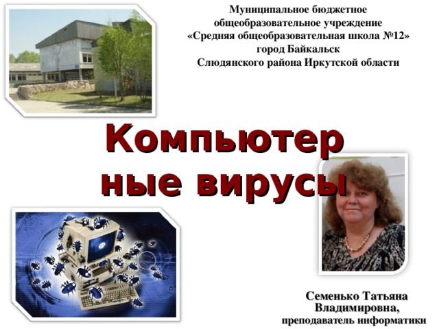 Муниципальное бюджетное общеобразовательное учреждение «Средняя общеобразовательная школа №12» город Байкальск Слюдянского района Иркутской области Компьютерные вирусы Семенько Татьяна Владимировна, преподаватель информатики   