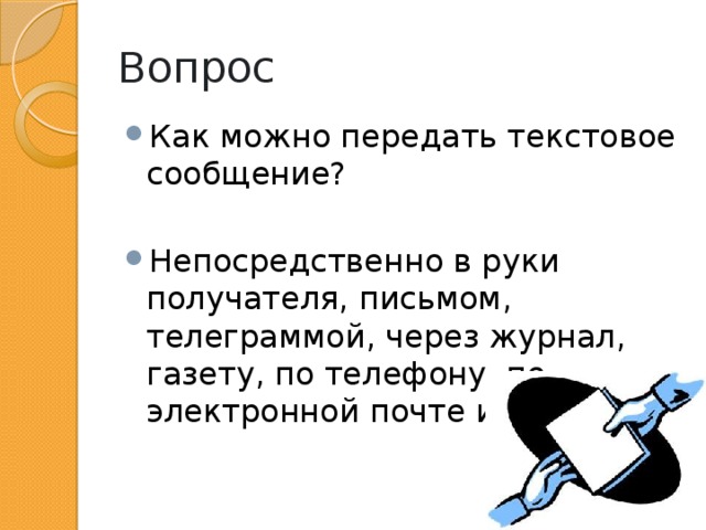 Вопрос Как можно передать текстовое сообщение? Непосредственно в руки получателя, письмом, телеграммой, через журнал, газету, по телефону, по электронной почте и пр. 