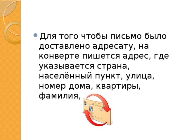 Для того чтобы письмо было доставлено адресату, на конверте пишется адрес, где указывается страна, населённый пункт, улица, номер дома, квартиры, фамилия, имя. 