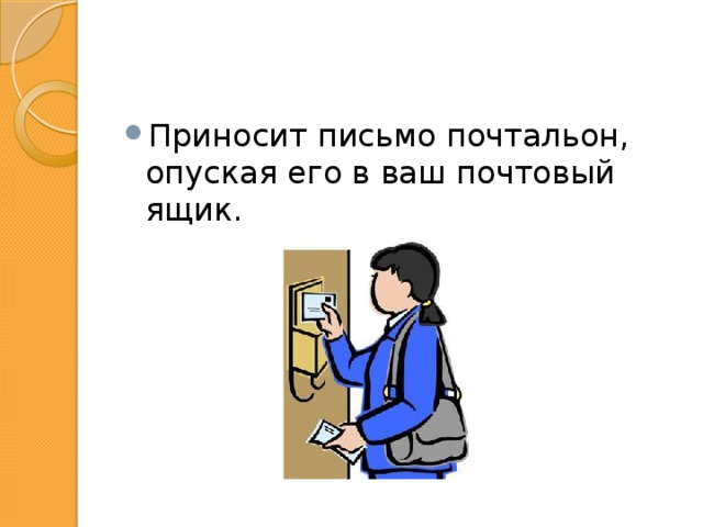 Приносит письмо почтальон, опуская его в ваш почтовый ящик. 