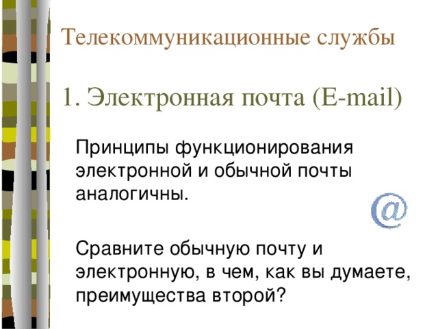   Телекоммуникационные службы   1. Электронная почта (E-mail)  Принципы функционирования электронной и обычной почты аналогичны.  Сравните обычную почту и электронную, в чем, как вы думаете, преимущества второй? 
