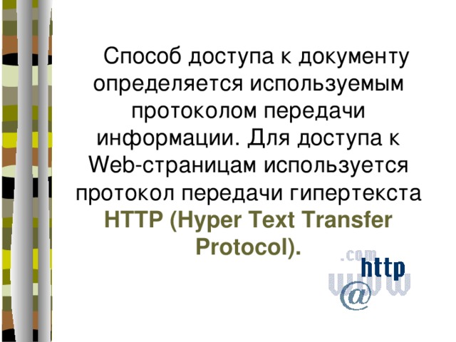 Способ доступа к документу определяется используемым протоколом передачи информации. Для доступа к Web-страницам используется протокол передачи гипертекста HTTP (Hyper Text Transfer Protocol). 