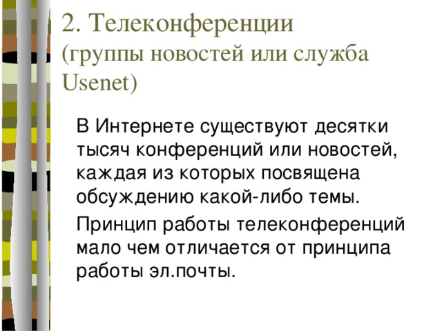 2. Телеконференции  (группы новостей или служба Usenet)  В Интернете существуют десятки тысяч конференций или новостей, каждая из которых посвящена обсуждению какой-либо темы.  Принцип работы телеконференций мало чем отличается от принципа работы эл.почты. 