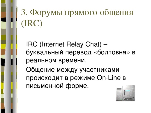 3. Форумы прямого общения (IRC)  IRC (Internet Relay Chat) – буквальный перевод «болтовня» в реальном времени.  Общение между участниками происходит в режиме On-Line в письменной форме. 