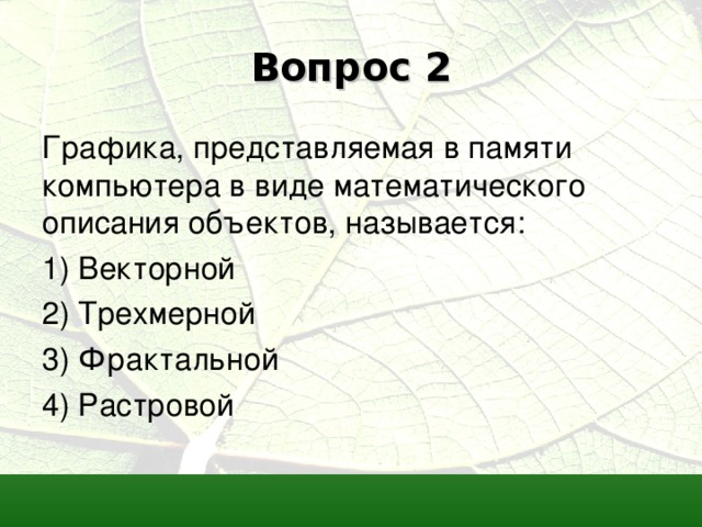 Вопрос 2 Графика, представляемая в памяти компьютера в виде математического описания объектов, называется: 1) Векторной 2) Трехмерной 3) Фрактальной 4) Растровой 