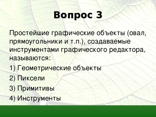 Вопрос 3 Простейшие графические объекты (овал, прямоугольники и т.п.), создаваемые инструментами графического редактора, называются: 1) Геометрические объекты 2) Пиксели 3) Примитивы 4) Инструменты 