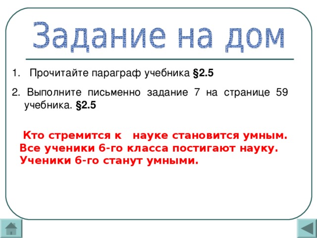 1. Прочитайте параграф учебника § 2.5 2. Выполните письменно задание 7 на странице 59 учебника. § 2.5  Кто стремится к науке становится умным. Все ученики 6-го класса постигают науку. Ученики 6-го станут умными. 