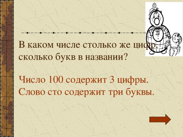 В каком числе столько же цифр, сколько букв в названии? Число 100 содержит 3 цифры. Слово сто содержит три буквы. 
