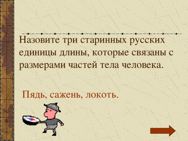 Назовите три старинных русских единицы длины, которые связаны с размерами частей тела человека. Пядь, сажень, локоть. 