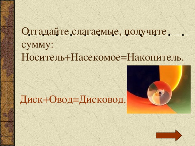 Отгадайте слагаемые, получите сумму: Носитель+Насекомое=Накопитель. Диск+Овод=Дисковод. 