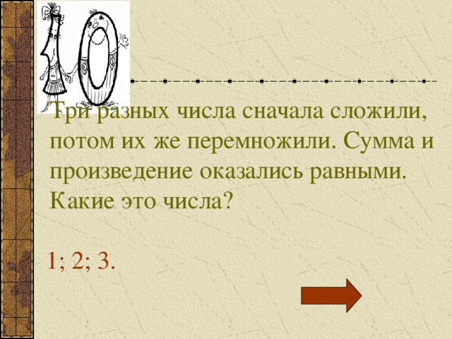 Три разных числа сначала сложили, потом их же перемножили. Сумма и произведение оказались равными. Какие это числа? 1; 2; 3. 
