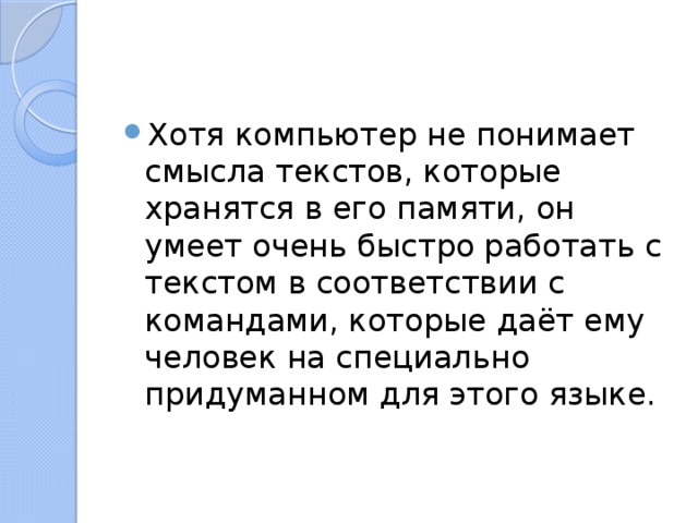 Хотя компьютер не понимает смысла текстов, которые хранятся в его памяти, он умеет очень быстро работать с текстом в соответствии с командами, которые даёт ему человек на специально придуманном для этого языке. 