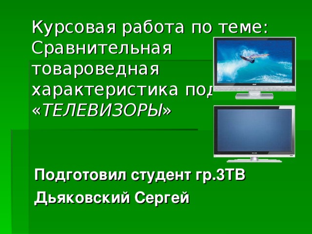 Курсовая работа по теме: Сравнительная товароведная характеристика подгруппы  « ТЕЛЕВИЗОРЫ » Подготовил студент гр.3ТВ Дьяковский Сергей 