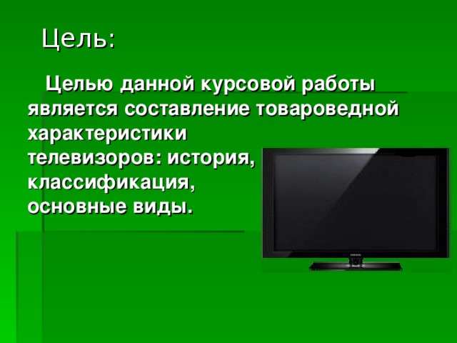 Цель:  Целью данной курсовой работы является составление товароведной характеристики телевизоров: история, классификация, основные виды. 