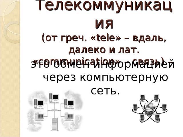 Телекоммуникация  (от греч. « tele » – вдаль, далеко и лат. « communication » – связь) – это обмен информацией через компьютерную сеть. 