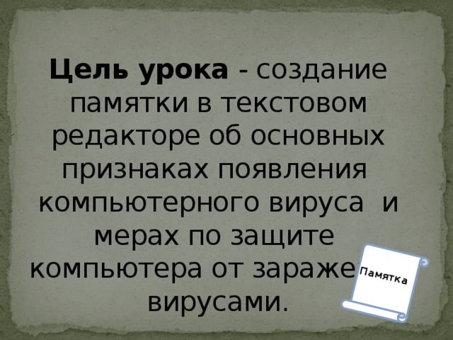 Памятка Цель урока - создание памятки в текстовом редакторе об основных признаках появления компьютерного вируса и мерах по защите компьютера от заражения вирусами. 