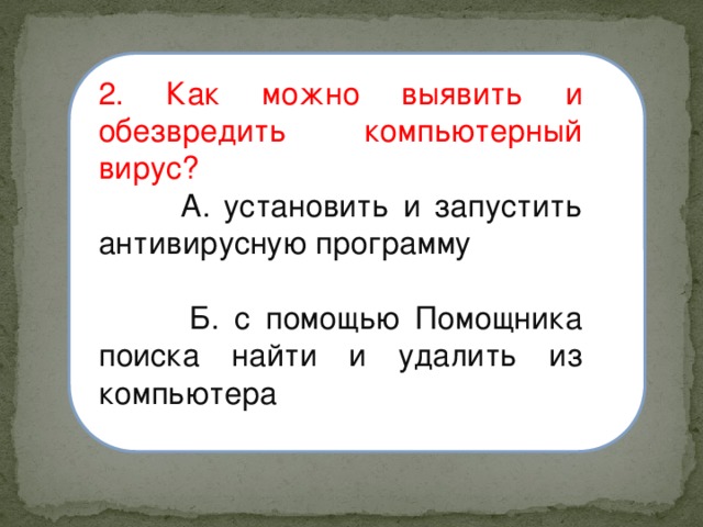 2. Как можно выявить и обезвредить компьютерный вирус?  А. установить и запустить антивирусную программу  Б. с помощью Помощника поиска найти и удалить из компьютера 