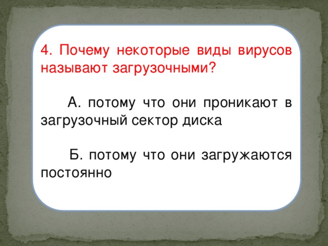 4. Почему некоторые виды вирусов называют загрузочными?  А. потому что они проникают в загрузочный сектор диска  Б. потому что они загружаются постоянно 