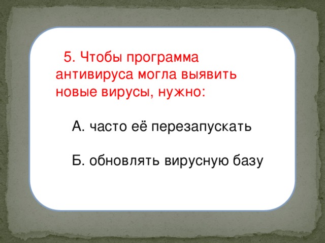  5. Чтобы программа антивируса могла выявить новые вирусы, нужно:  А. часто её перезапускать  Б. обновлять вирусную базу 