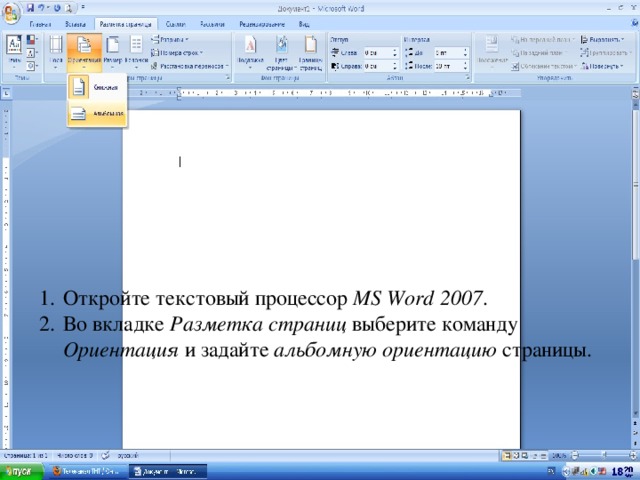 Откройте текстовый процессор MS Word 2007 . Во вкладке Разметка страниц выберите команду Ориентация и задайте альбомную ориентацию страницы. 