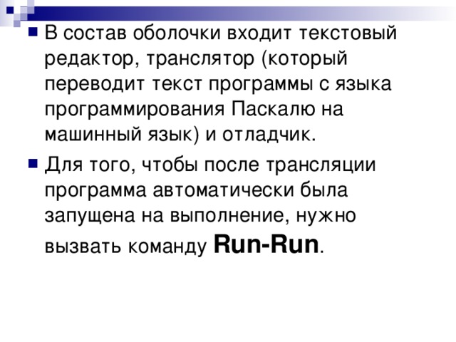 В состав оболочки входит текстовый редактор, транслятор (который переводит текст программы с языка программирования Паскалю на машинный язык) и отладчик. Для того, чтобы после трансляции программа автоматически была запущена на выполнение, нужно вызвать команду Run-Run . 