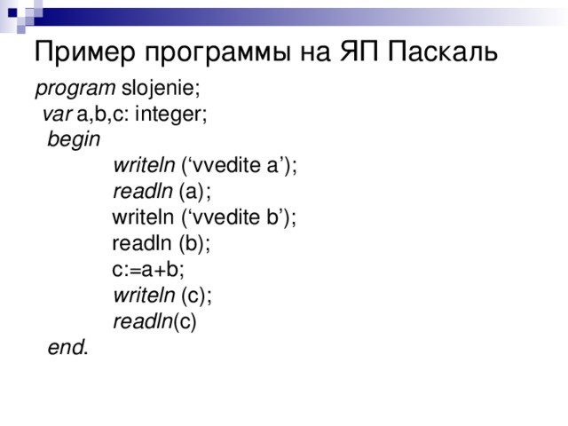 Пример программы на ЯП Паскаль program slojenie;  var a,b,c: integer;  begin  writeln (‘vvedite a’);  readln (a);  writeln (‘vvedite b’);  readln (b);  c:=a+b;  writeln (c);  readln (c)  end . 