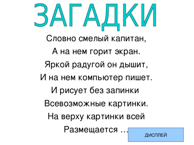 Словно смелый капитан, А на нем горит экран. Яркой радугой он дышит, И на нем компьютер пишет. И рисует без запинки Всевозможные картинки. На верху картинки всей Размещается … ДИСПЛЕЙ 