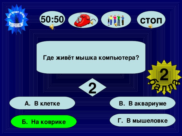 стоп 50:50 Где живёт мышка компьютера? 2  2 В. В аквариуме А. В клетке Г. В мышеловке Б. На коврике 