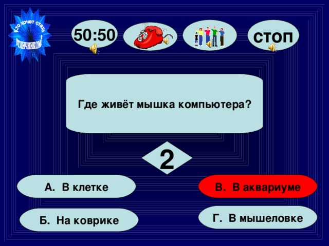 стоп 50:50 Где живёт мышка компьютера? 2 В. В аквариуме А. В клетке Г. В мышеловке Б. На коврике 