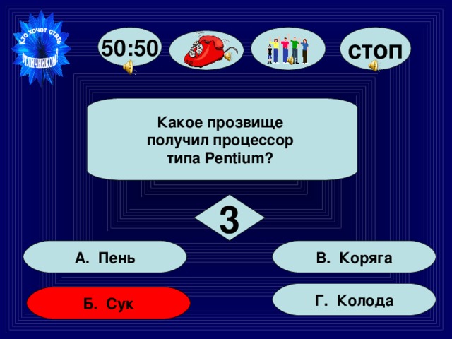 50:50 стоп  Какое прозвище получил процессор типа Pentium?  3 В. Коряга А. Пень Г. Колода Б. Сук 