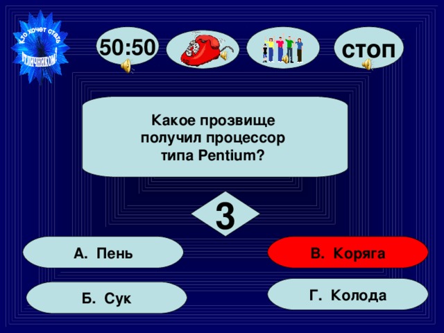 50:50 стоп  Какое прозвище получил процессор типа Pentium?  3 В. Коряга А. Пень Г. Колода Б. Сук 