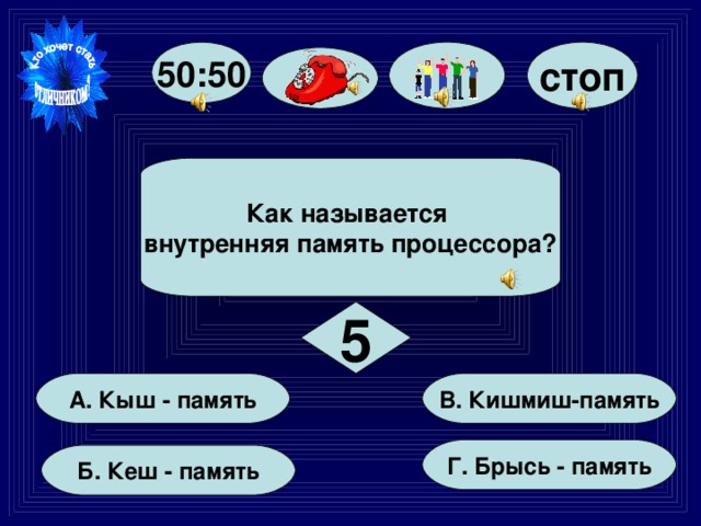 стоп 50:50 Как называется внутренняя память процессора? 5 В. Кишмиш-память А. Кыш - память  Г. Брысь - память  Б. Кеш - память 
