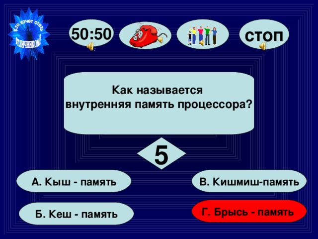 стоп 50:50 Как называется внутренняя память процессора?  5   В. Кишмиш-память   А. Кыш - память Г. Брысь - память  Б. Кеш - память  