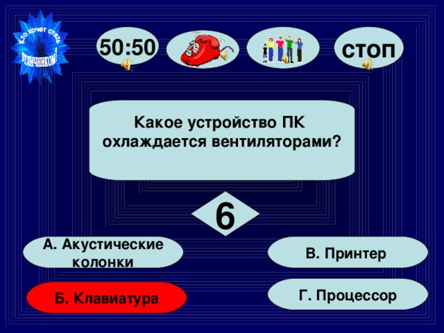 стоп 50:50 Какое устройство ПК охлаждается вентиляторами?  6 В. Принтер А. Акустические  колонки Г. Процессор Б. Клавиатура 