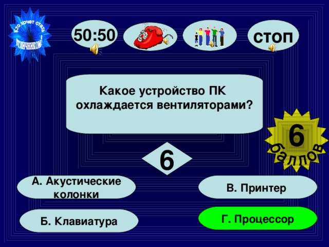 50:50 стоп Какое устройство ПК охлаждается вентиляторами?  6  6 В. Принтер А. Акустические  колонки Г. Процессор Б. Клавиатура 