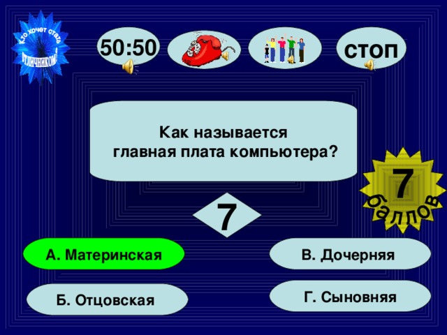 50:50 стоп Как называется  главная плата компьютера? 7  7 В. Дочерняя А. Материнская Г. Сыновняя Б. Отцовская 