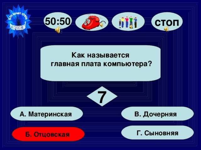 стоп 50:50 Как называется  главная плата компьютера?  7 В. Дочерняя А. Материнская Г. Сыновняя Б. Отцовская 